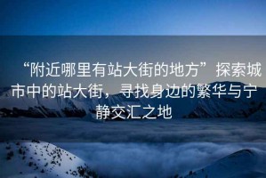 “附近哪里有站大街的地方”探索城市中的站大街，尋找身邊的繁華與寧靜交匯之地