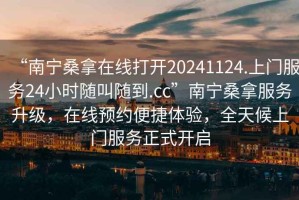 “南寧桑拿在線打開20241124.上門服務24小時隨叫隨到.cc”南寧桑拿服務升級，在線預約便捷體驗，全天候上門服務正式開啟