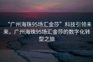 “廣州海珠95場匯金莎”科技引領未來，廣州海珠95場匯金莎的數字化轉型之旅
