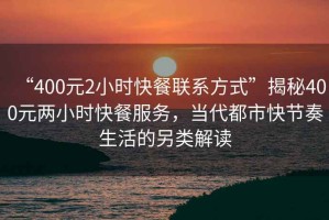 “400元2小時快餐聯系方式”揭秘400元兩小時快餐服務，當代都市快節奏生活的另類解讀