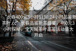 “長春400元3小時1130.24小時品鑒新茶葉.cc”長春品鑒新茶盛宴，400元3小時探秘，全天候茶葉品鑒活動盛大開啟