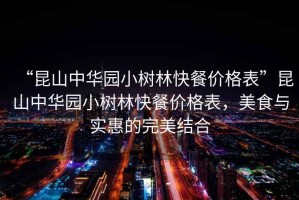 “昆山中華園小樹林快餐價格表”昆山中華園小樹林快餐價格表，美食與實惠的完美結合