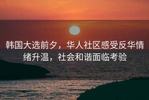 韓國大選前夕，華人社區(qū)感受反華情緒升溫，社會和諧面臨考驗