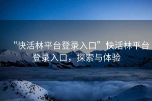 “快活林平臺登錄入口”快活林平臺登錄入口，探索與體驗