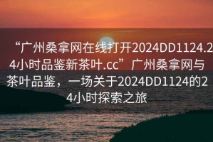 “廣州桑拿網在線打開2024DD1124.24小時品鑒新茶葉.cc”廣州桑拿網與茶葉品鑒，一場關于2024DD1124的24小時探索之旅