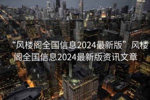 “風樓閣全國信息2024最新版”風樓閣全國信息2024最新版資訊文章
