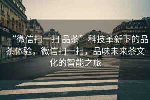 “微信掃一掃 品茶”科技革新下的品茶體驗，微信掃一掃，品味未來茶文化的智能之旅