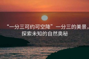 “一分三可約可空降”一分三的美景，探索未知的自然奧秘