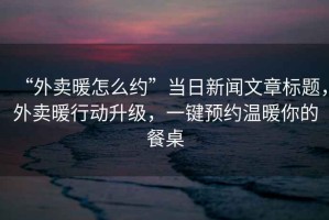 “外賣暖怎么約”當日新聞文章標題，外賣暖行動升級，一鍵預約溫暖你的餐桌