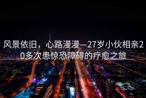風(fēng)景依舊，心路漫漫—27歲小伙相親20多次患驚恐障礙的療愈之旅