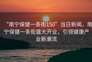 “南寧保健一條街150”當日新聞，南寧保健一條街盛大開業，引領健康產業新潮流