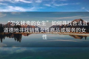 “怎么找賣的女生”如何尋找合法且道德地尋找銷售女性商品或服務的女性