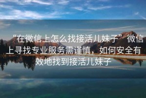 “在微信上怎么找接活兒妹子”微信上尋找專業服務需謹慎，如何安全有效地找到接活兒妹子