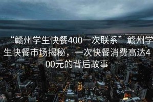 “贛州學(xué)生快餐400一次聯(lián)系”贛州學(xué)生快餐市場(chǎng)揭秘，一次快餐消費(fèi)高達(dá)400元的背后故事