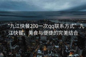 “九江快餐200一次qq聯系方式”九江快餐，美食與便捷的完美結合