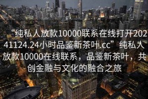 “純私人放款10000聯(lián)系在線打開(kāi)20241124.24小時(shí)品鑒新茶葉.cc”純私人放款10000在線聯(lián)系，品鑒新茶葉，共創(chuàng)金融與文化的融合之旅