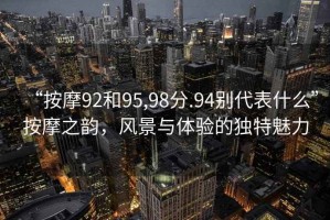 “按摩92和95,98分.94別代表什么”按摩之韻，風景與體驗的獨特魅力
