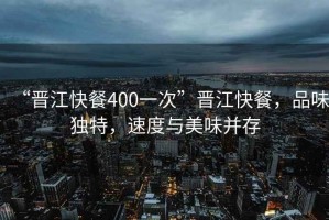 “晉江快餐400一次”晉江快餐，品味獨特，速度與美味并存
