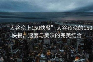 “太谷晚上150快餐”太谷夜晚的150快餐，速度與美味的完美結合
