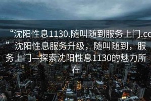“沈陽性息1130.隨叫隨到服務上門.cc”沈陽性息服務升級，隨叫隨到，服務上門—探索沈陽性息1130的魅力所在
