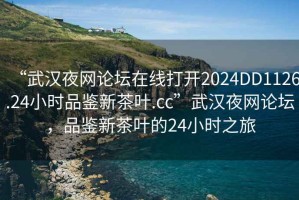 “武漢夜網(wǎng)論壇在線打開2024DD1126.24小時品鑒新茶葉.cc”武漢夜網(wǎng)論壇，品鑒新茶葉的24小時之旅