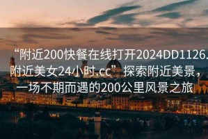 “附近200快餐在線打開2024DD1126.附近美女24小時.cc”探索附近美景，一場不期而遇的200公里風景之旅