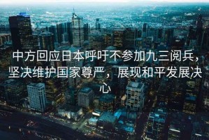 中方回應日本呼吁不參加九三閱兵，堅決維護國家尊嚴，展現和平發展決心