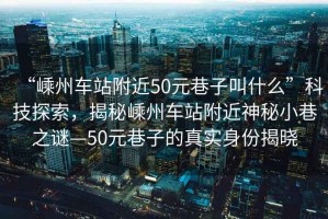 “嵊州車站附近50元巷子叫什么”科技探索，揭秘嵊州車站附近神秘小巷之謎—50元巷子的真實身份揭曉