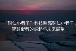 “銅仁小巷子”科技照亮銅仁小巷子，智慧街巷的崛起與未來展望