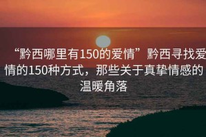 “黔西哪里有150的愛情”黔西尋找愛情的150種方式，那些關(guān)于真摯情感的溫暖角落