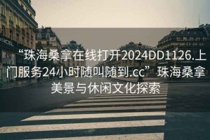 “珠海桑拿在線打開2024DD1126.上門服務24小時隨叫隨到.cc”珠海桑拿美景與休閑文化探索