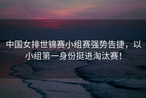 中國女排世錦賽小組賽強勢告捷，以小組第一身份挺進淘汰賽！