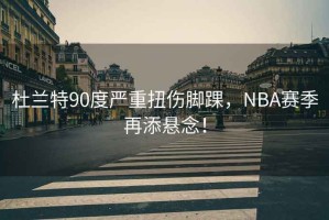 杜蘭特90度嚴重扭傷腳踝，NBA賽季再添懸念！