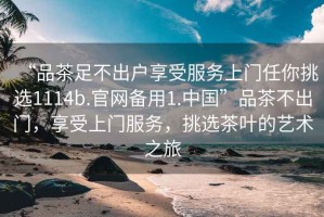 “品茶足不出戶享受服務(wù)上門任你挑選1114b.官網(wǎng)備用1.中國”品茶不出門，享受上門服務(wù)，挑選茶葉的藝術(shù)之旅