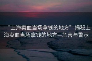 “上海賣血當場拿錢的地方”揭秘上海賣血當場拿錢的地方—危害與警示