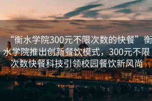 “衡水學(xué)院300元不限次數(shù)的快餐”衡水學(xué)院推出創(chuàng)新餐飲模式，300元不限次數(shù)快餐科技引領(lǐng)校園餐飲新風(fēng)尚