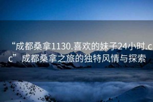 “成都桑拿1130.喜歡的妹子24小時.cc”成都桑拿之旅的獨特風情與探索