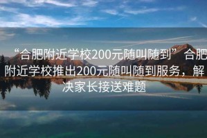 “合肥附近學校200元隨叫隨到”合肥附近學校推出200元隨叫隨到服務，解決家長接送難題
