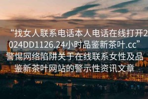 “找女人聯系電話本人電話在線打開2024DD1126.24小時品鑒新茶葉.cc”警惕網絡陷阱關于在線聯系女性及品鑒新茶葉網站的警示性資訊文章