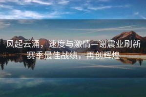 風起云涌，速度與激情—謝震業刷新賽季最佳戰績，再創輝煌