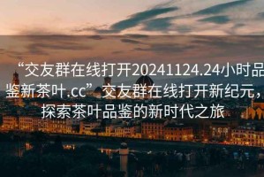 “交友群在線打開20241124.24小時品鑒新茶葉.cc”交友群在線打開新紀元，探索茶葉品鑒的新時代之旅