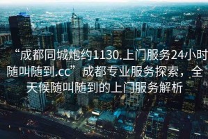 “成都同城炮約1130.上門服務24小時隨叫隨到.cc”成都專業服務探索，全天候隨叫隨到的上門服務解析