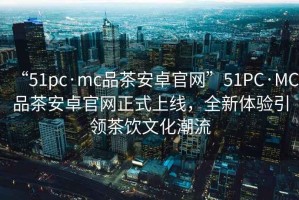 “51pc·mc品茶安卓官網”51PC·MC品茶安卓官網正式上線，全新體驗引領茶飲文化潮流