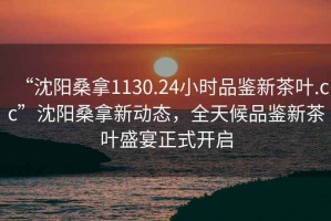 “沈陽桑拿1130.24小時品鑒新茶葉.cc”沈陽桑拿新動態，全天候品鑒新茶葉盛宴正式開啟
