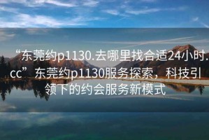 “東莞約p1130.去哪里找合適24小時.cc”東莞約p1130服務(wù)探索，科技引領(lǐng)下的約會服務(wù)新模式