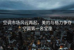 空調(diào)市場(chǎng)風(fēng)云再起，美的與格力爭(zhēng)奪空調(diào)第一名寶座