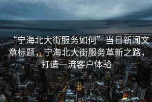 “寧海北大街服務(wù)如何”當(dāng)日新聞文章標(biāo)題，寧海北大街服務(wù)革新之路，打造一流客戶(hù)體驗(yàn)