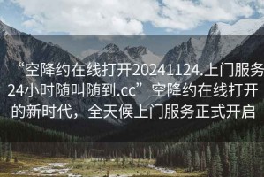 “空降約在線打開20241124.上門服務24小時隨叫隨到.cc”空降約在線打開的新時代，全天候上門服務正式開啟