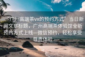 “廣州高端茶vx的預約方式”當日新聞文章標題，廣州高端茶體驗館全新預約方式上線—微信預約，輕松享受尊貴體驗