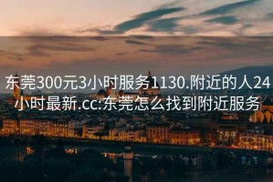 東莞300元3小時服務1130.附近的人24小時最新.cc:東莞怎么找到附近服務